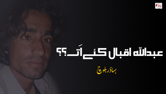 عبداللہ اقبال کئے اَت؟  ۔ بہادُر بلوچ