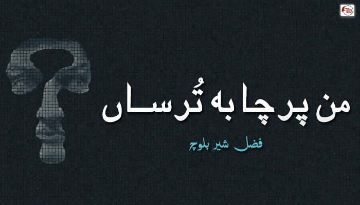 من پرچا بہ تُرساں ۔ فضل شیر بلوچ