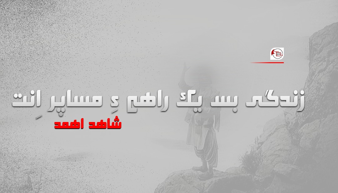 زندگی بس یک راھے ءِ مساپر اِنت –  شاھد اھمد